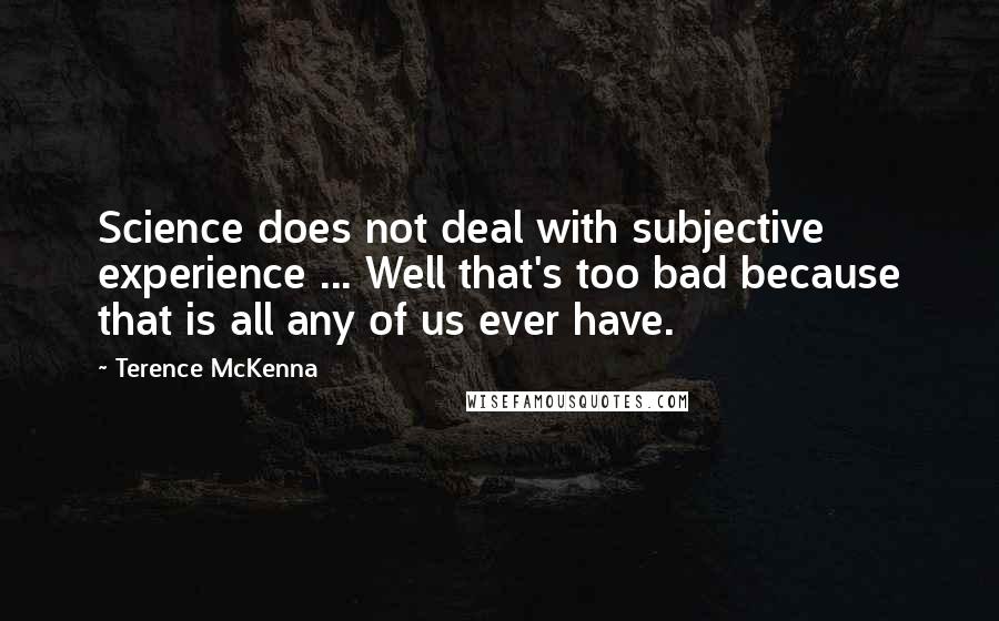 Terence McKenna Quotes: Science does not deal with subjective experience ... Well that's too bad because that is all any of us ever have.