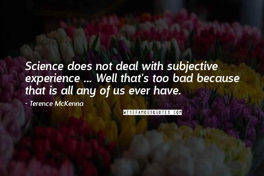 Terence McKenna Quotes: Science does not deal with subjective experience ... Well that's too bad because that is all any of us ever have.