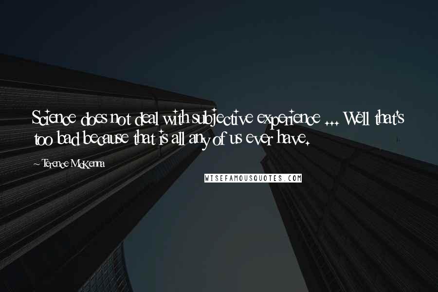 Terence McKenna Quotes: Science does not deal with subjective experience ... Well that's too bad because that is all any of us ever have.