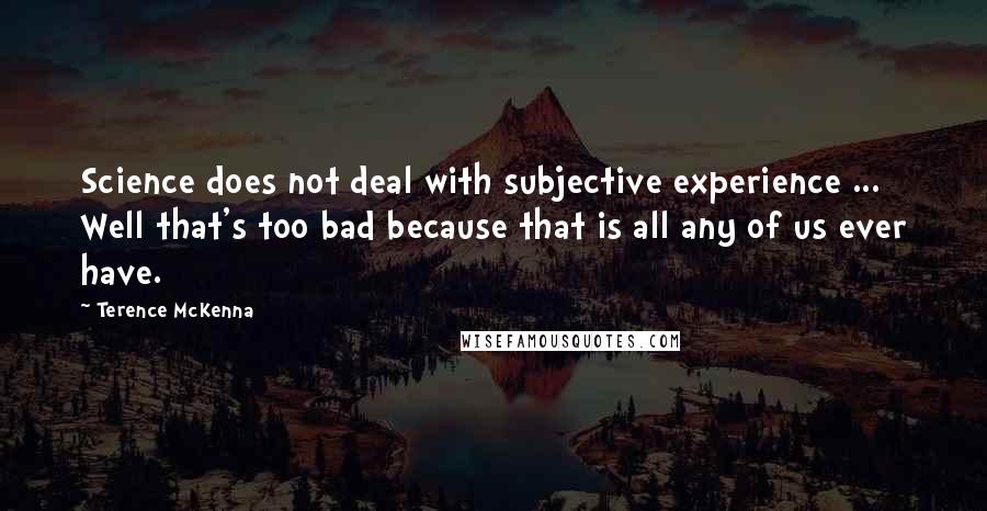 Terence McKenna Quotes: Science does not deal with subjective experience ... Well that's too bad because that is all any of us ever have.