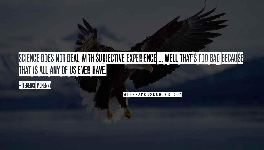 Terence McKenna Quotes: Science does not deal with subjective experience ... Well that's too bad because that is all any of us ever have.