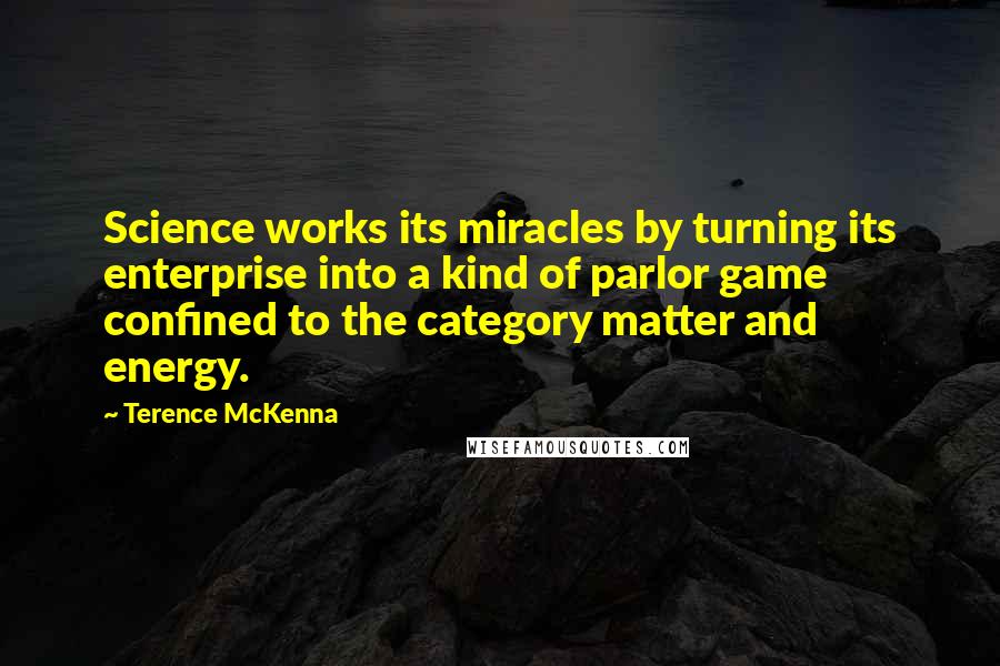 Terence McKenna Quotes: Science works its miracles by turning its enterprise into a kind of parlor game confined to the category matter and energy.