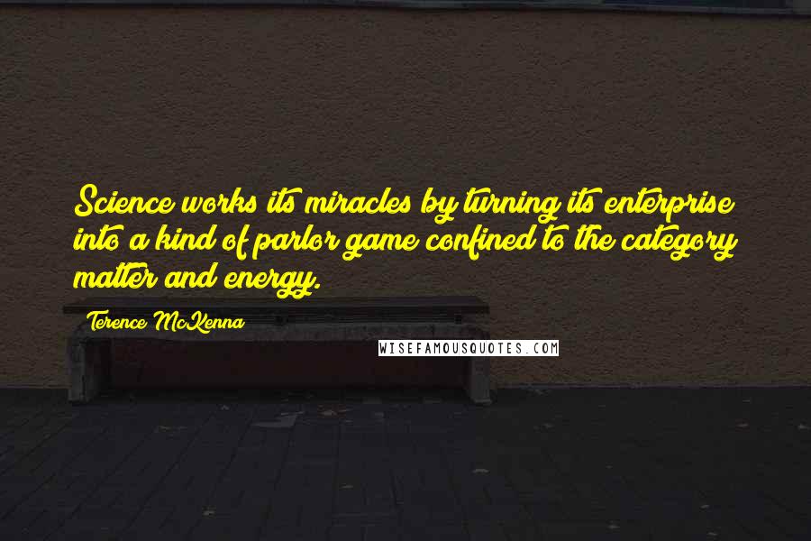 Terence McKenna Quotes: Science works its miracles by turning its enterprise into a kind of parlor game confined to the category matter and energy.