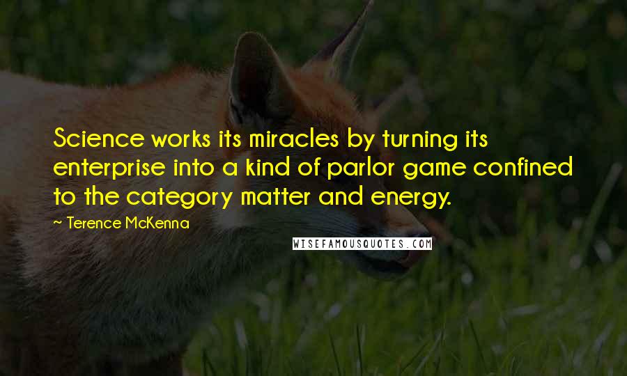 Terence McKenna Quotes: Science works its miracles by turning its enterprise into a kind of parlor game confined to the category matter and energy.