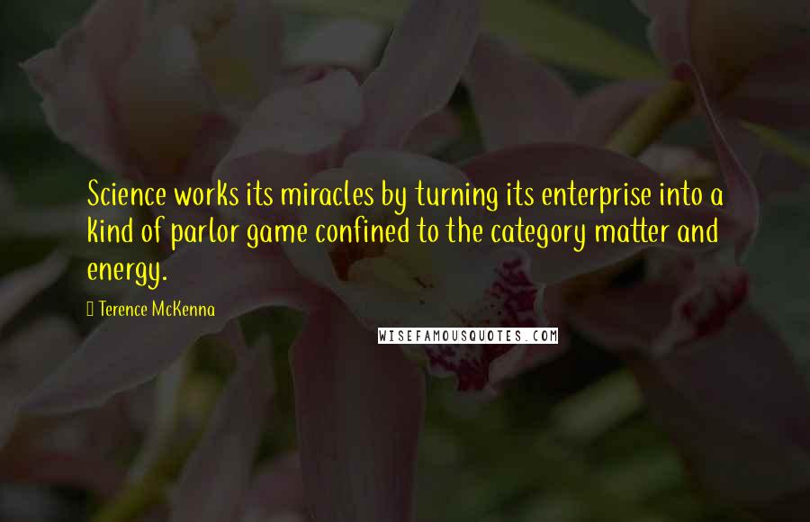 Terence McKenna Quotes: Science works its miracles by turning its enterprise into a kind of parlor game confined to the category matter and energy.