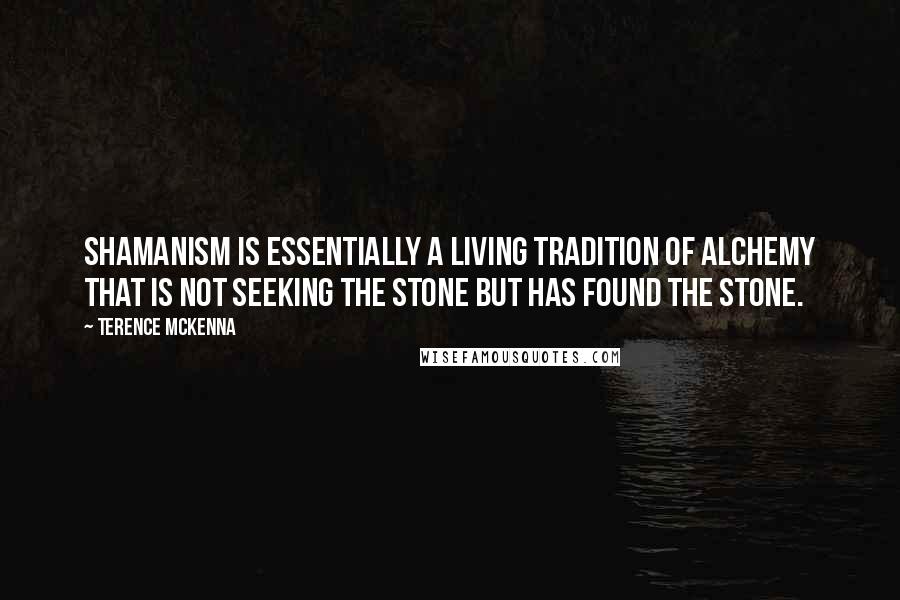 Terence McKenna Quotes: Shamanism is essentially a living tradition of alchemy that is not seeking the stone but has found the stone.