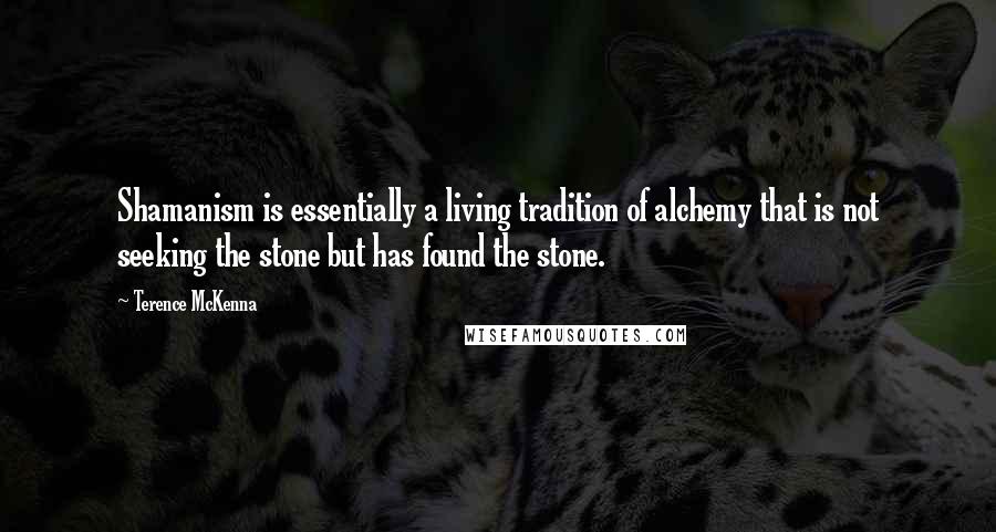 Terence McKenna Quotes: Shamanism is essentially a living tradition of alchemy that is not seeking the stone but has found the stone.