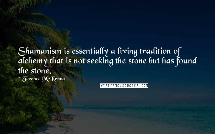 Terence McKenna Quotes: Shamanism is essentially a living tradition of alchemy that is not seeking the stone but has found the stone.