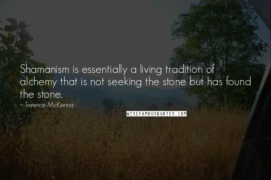 Terence McKenna Quotes: Shamanism is essentially a living tradition of alchemy that is not seeking the stone but has found the stone.