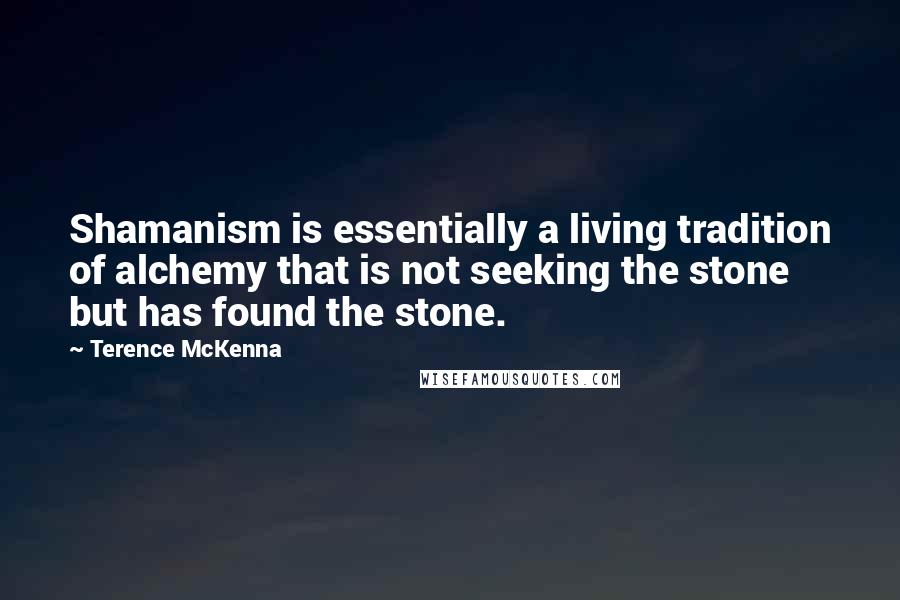 Terence McKenna Quotes: Shamanism is essentially a living tradition of alchemy that is not seeking the stone but has found the stone.