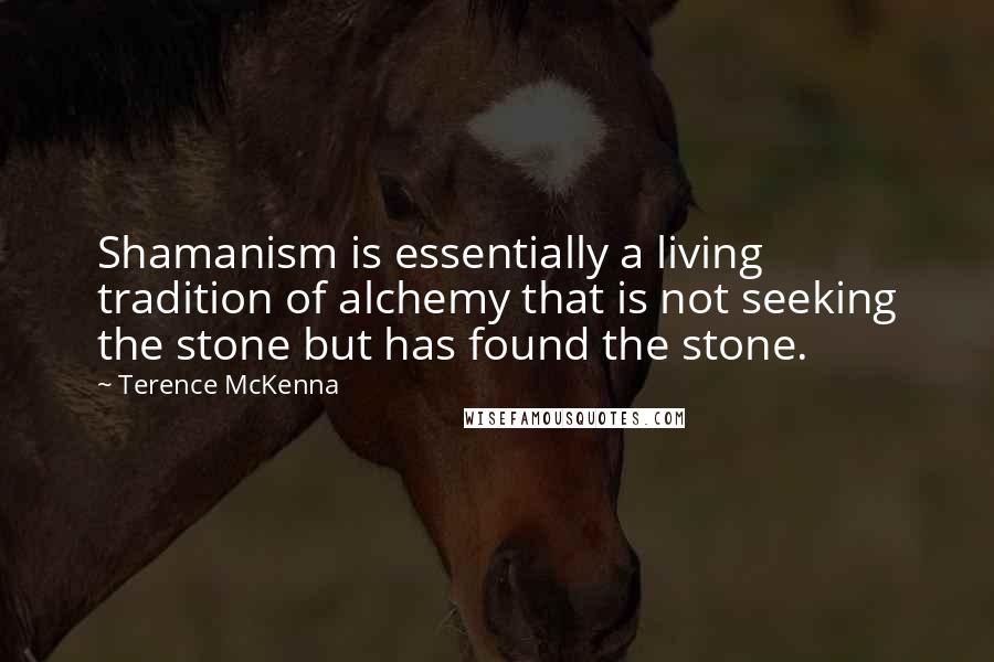 Terence McKenna Quotes: Shamanism is essentially a living tradition of alchemy that is not seeking the stone but has found the stone.