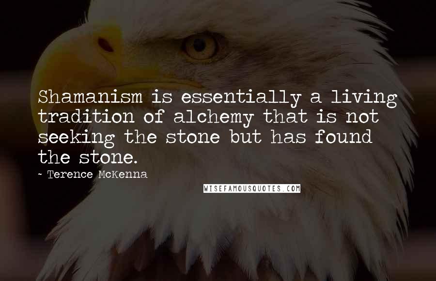 Terence McKenna Quotes: Shamanism is essentially a living tradition of alchemy that is not seeking the stone but has found the stone.