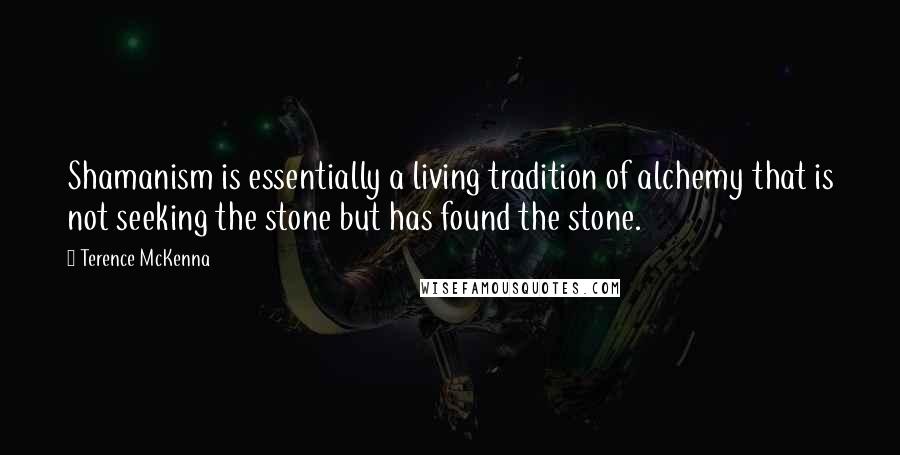 Terence McKenna Quotes: Shamanism is essentially a living tradition of alchemy that is not seeking the stone but has found the stone.