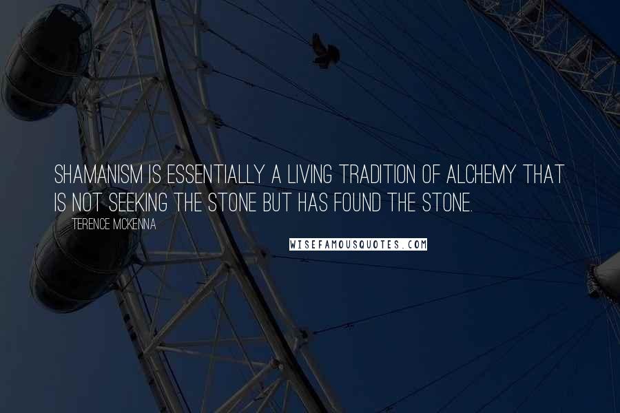 Terence McKenna Quotes: Shamanism is essentially a living tradition of alchemy that is not seeking the stone but has found the stone.
