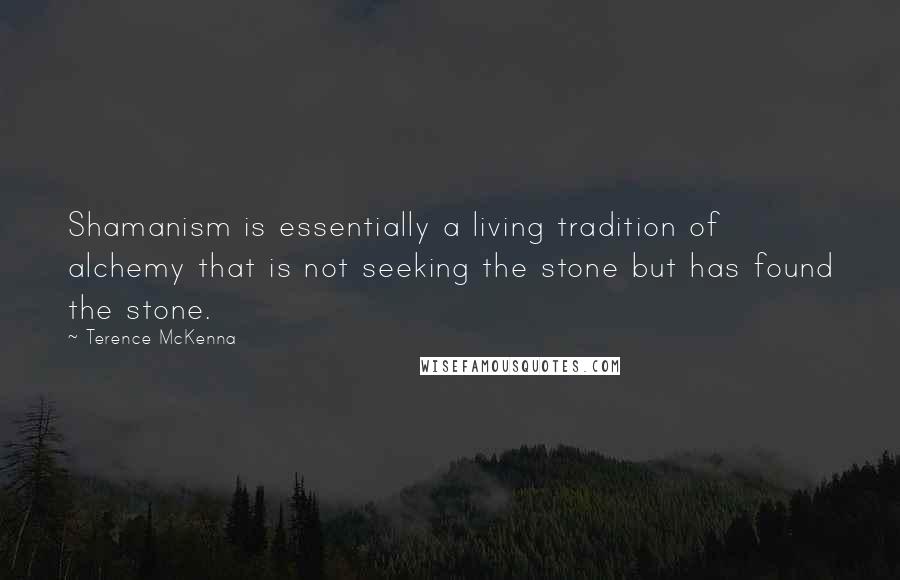 Terence McKenna Quotes: Shamanism is essentially a living tradition of alchemy that is not seeking the stone but has found the stone.