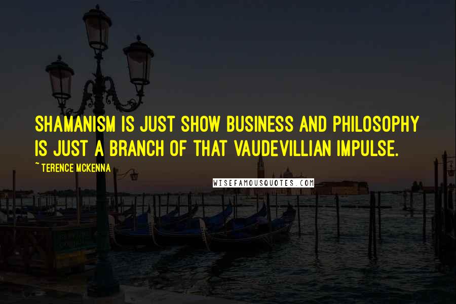 Terence McKenna Quotes: Shamanism is just show business and philosophy is just a branch of that vaudevillian impulse.