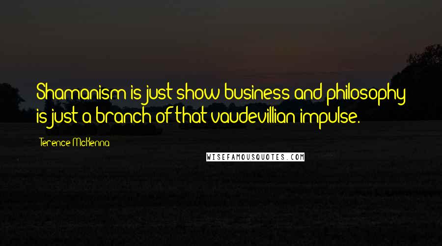 Terence McKenna Quotes: Shamanism is just show business and philosophy is just a branch of that vaudevillian impulse.