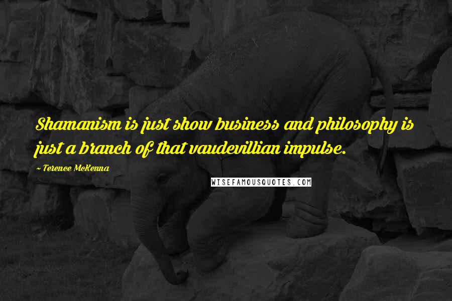 Terence McKenna Quotes: Shamanism is just show business and philosophy is just a branch of that vaudevillian impulse.