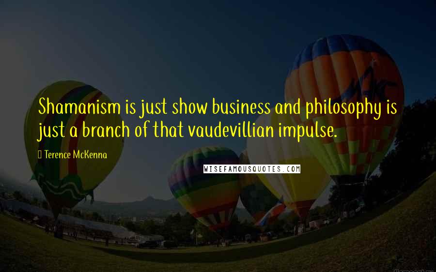 Terence McKenna Quotes: Shamanism is just show business and philosophy is just a branch of that vaudevillian impulse.