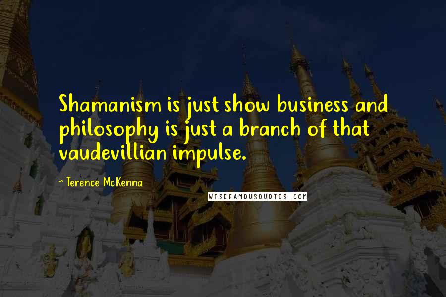 Terence McKenna Quotes: Shamanism is just show business and philosophy is just a branch of that vaudevillian impulse.