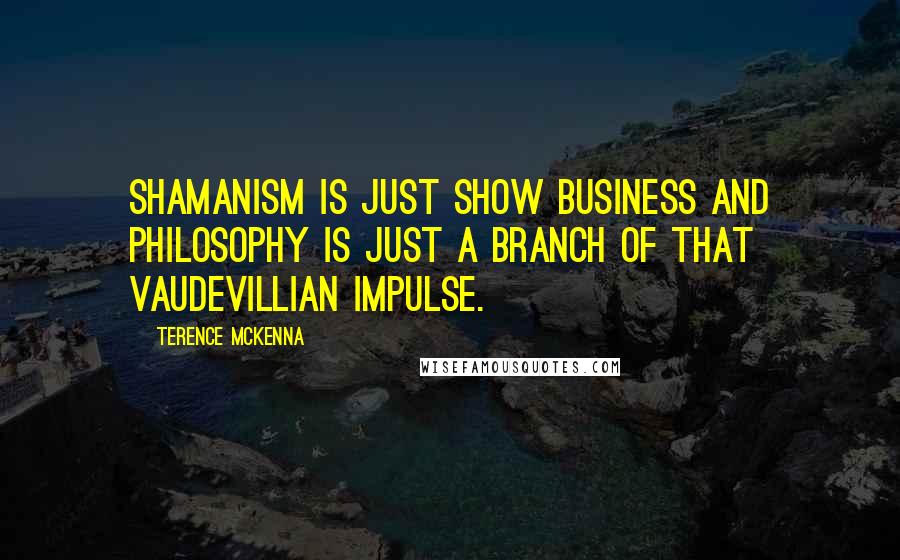 Terence McKenna Quotes: Shamanism is just show business and philosophy is just a branch of that vaudevillian impulse.