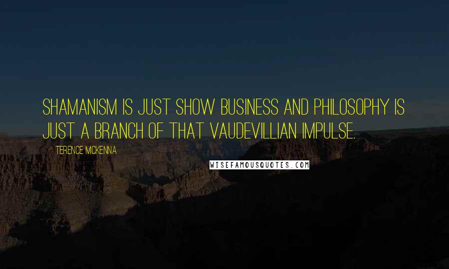 Terence McKenna Quotes: Shamanism is just show business and philosophy is just a branch of that vaudevillian impulse.