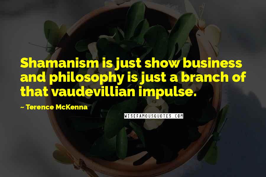 Terence McKenna Quotes: Shamanism is just show business and philosophy is just a branch of that vaudevillian impulse.