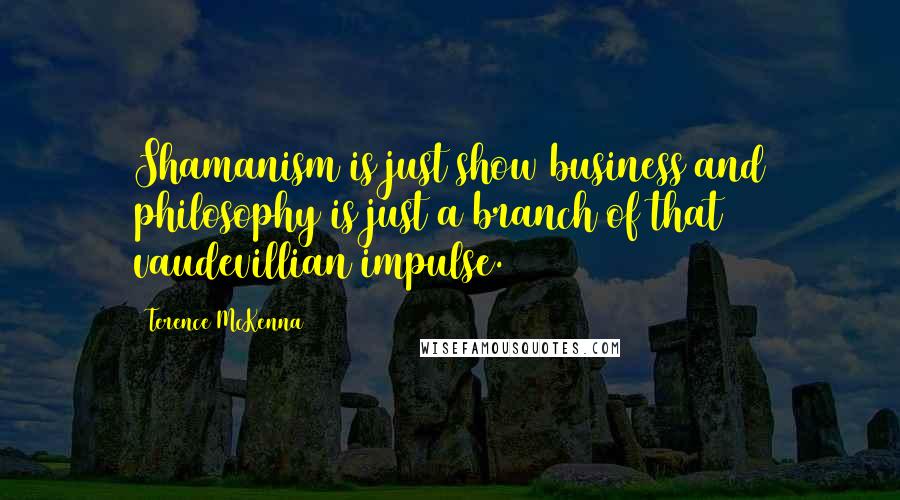 Terence McKenna Quotes: Shamanism is just show business and philosophy is just a branch of that vaudevillian impulse.