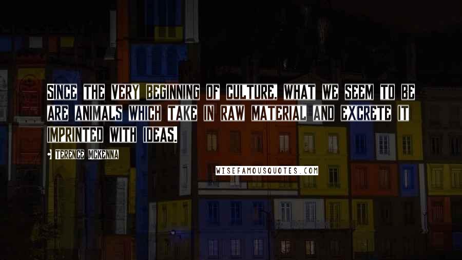 Terence McKenna Quotes: Since the very beginning of culture, what we seem to be are animals which take in raw material and excrete it imprinted with ideas.