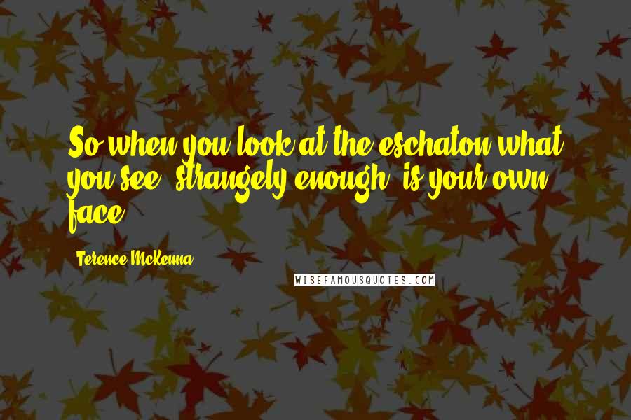 Terence McKenna Quotes: So when you look at the eschaton what you see, strangely enough, is your own face.