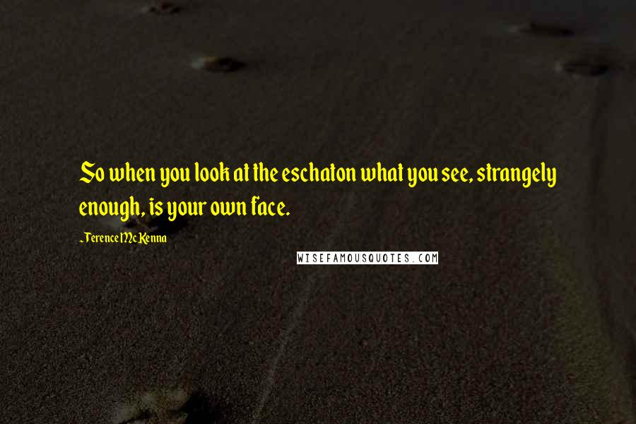 Terence McKenna Quotes: So when you look at the eschaton what you see, strangely enough, is your own face.