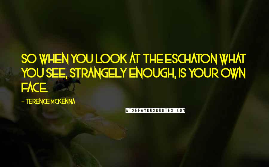 Terence McKenna Quotes: So when you look at the eschaton what you see, strangely enough, is your own face.