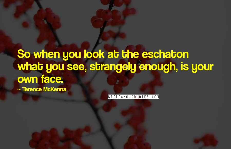 Terence McKenna Quotes: So when you look at the eschaton what you see, strangely enough, is your own face.