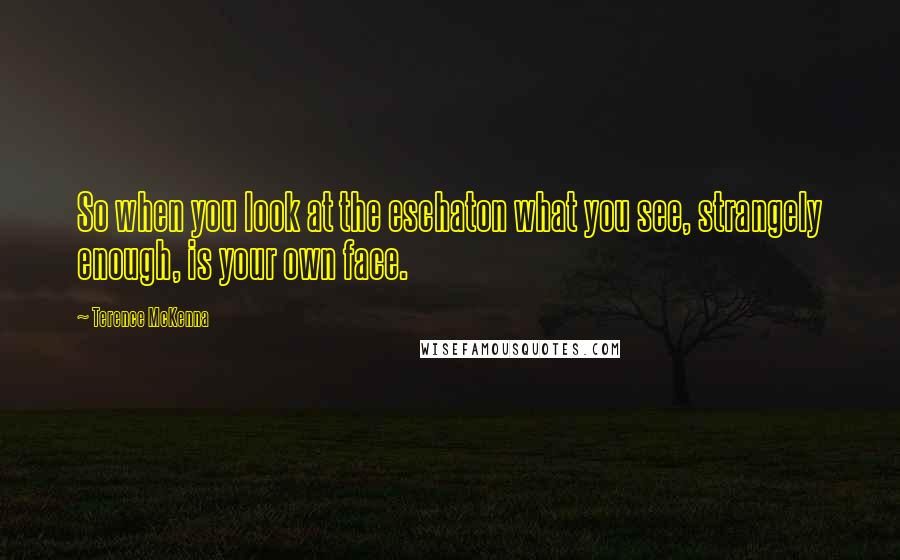 Terence McKenna Quotes: So when you look at the eschaton what you see, strangely enough, is your own face.