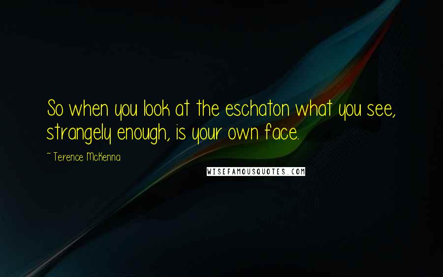 Terence McKenna Quotes: So when you look at the eschaton what you see, strangely enough, is your own face.