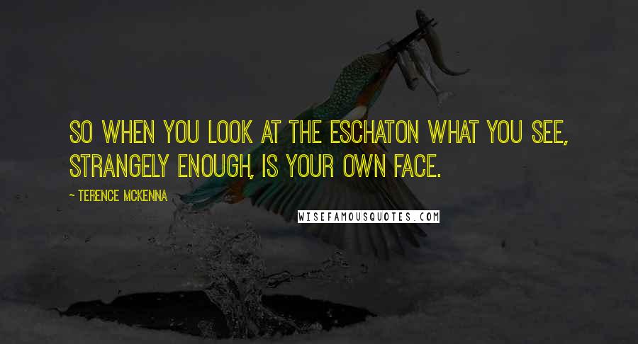 Terence McKenna Quotes: So when you look at the eschaton what you see, strangely enough, is your own face.