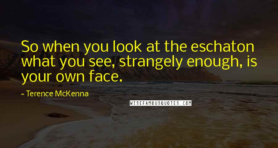 Terence McKenna Quotes: So when you look at the eschaton what you see, strangely enough, is your own face.