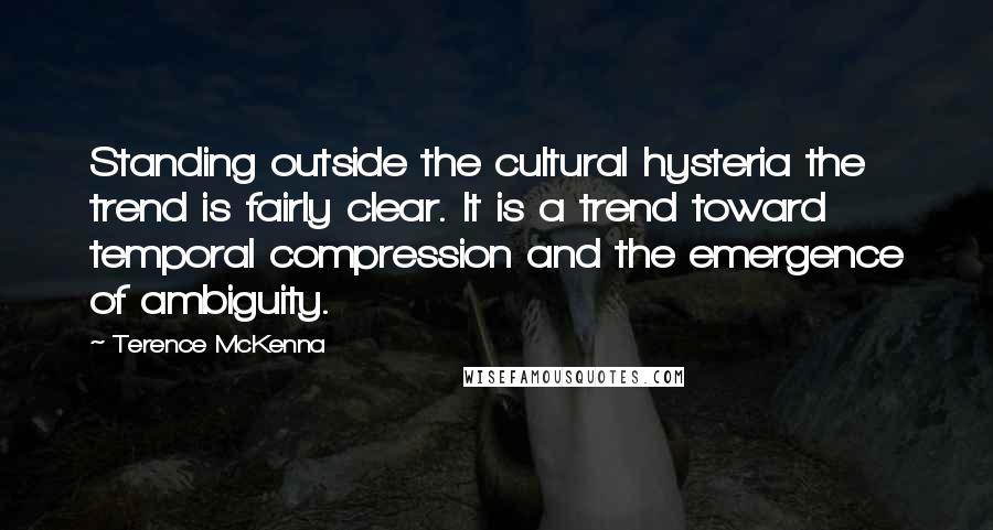 Terence McKenna Quotes: Standing outside the cultural hysteria the trend is fairly clear. It is a trend toward temporal compression and the emergence of ambiguity.