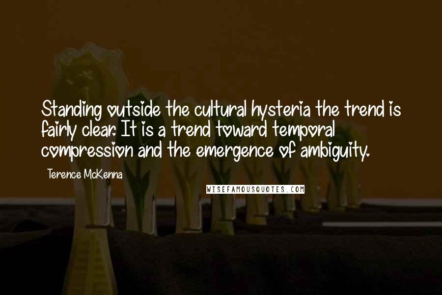 Terence McKenna Quotes: Standing outside the cultural hysteria the trend is fairly clear. It is a trend toward temporal compression and the emergence of ambiguity.