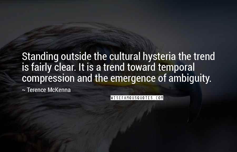Terence McKenna Quotes: Standing outside the cultural hysteria the trend is fairly clear. It is a trend toward temporal compression and the emergence of ambiguity.