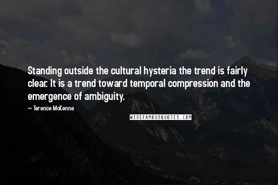 Terence McKenna Quotes: Standing outside the cultural hysteria the trend is fairly clear. It is a trend toward temporal compression and the emergence of ambiguity.