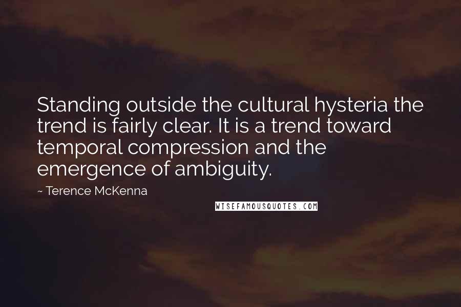 Terence McKenna Quotes: Standing outside the cultural hysteria the trend is fairly clear. It is a trend toward temporal compression and the emergence of ambiguity.