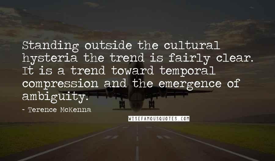 Terence McKenna Quotes: Standing outside the cultural hysteria the trend is fairly clear. It is a trend toward temporal compression and the emergence of ambiguity.