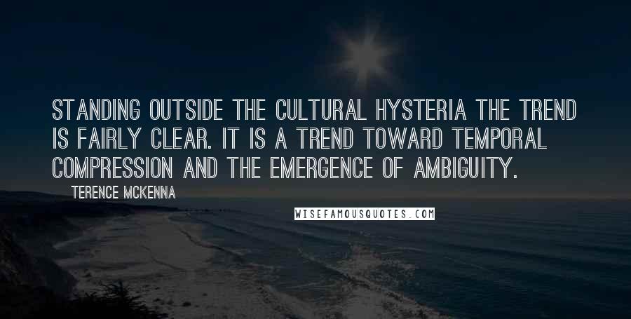 Terence McKenna Quotes: Standing outside the cultural hysteria the trend is fairly clear. It is a trend toward temporal compression and the emergence of ambiguity.