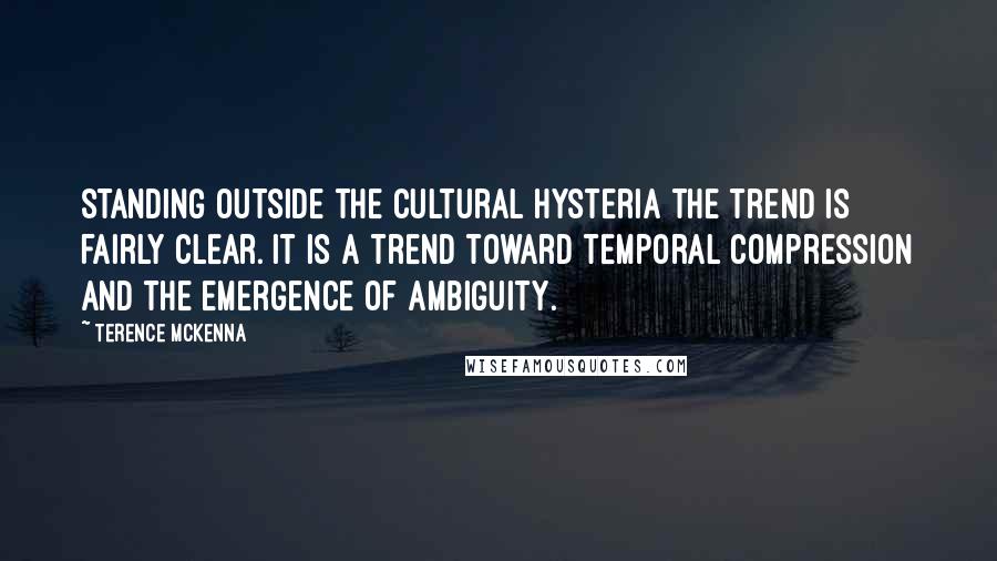 Terence McKenna Quotes: Standing outside the cultural hysteria the trend is fairly clear. It is a trend toward temporal compression and the emergence of ambiguity.