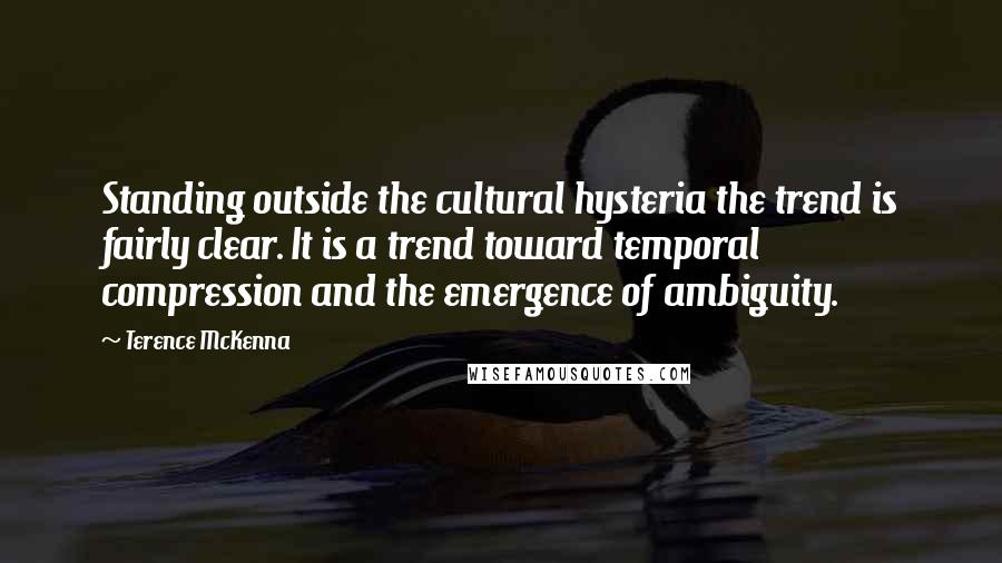 Terence McKenna Quotes: Standing outside the cultural hysteria the trend is fairly clear. It is a trend toward temporal compression and the emergence of ambiguity.