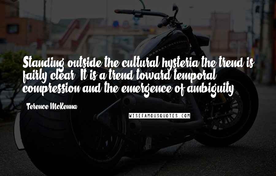 Terence McKenna Quotes: Standing outside the cultural hysteria the trend is fairly clear. It is a trend toward temporal compression and the emergence of ambiguity.