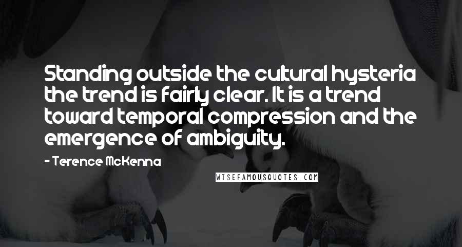 Terence McKenna Quotes: Standing outside the cultural hysteria the trend is fairly clear. It is a trend toward temporal compression and the emergence of ambiguity.
