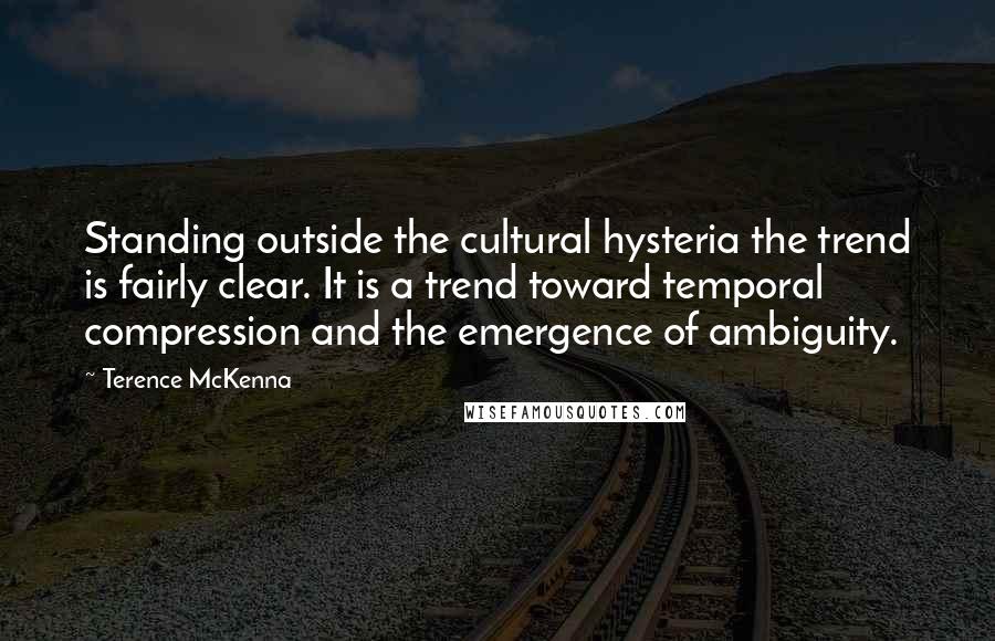 Terence McKenna Quotes: Standing outside the cultural hysteria the trend is fairly clear. It is a trend toward temporal compression and the emergence of ambiguity.