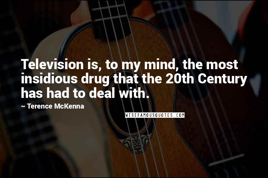 Terence McKenna Quotes: Television is, to my mind, the most insidious drug that the 20th Century has had to deal with.